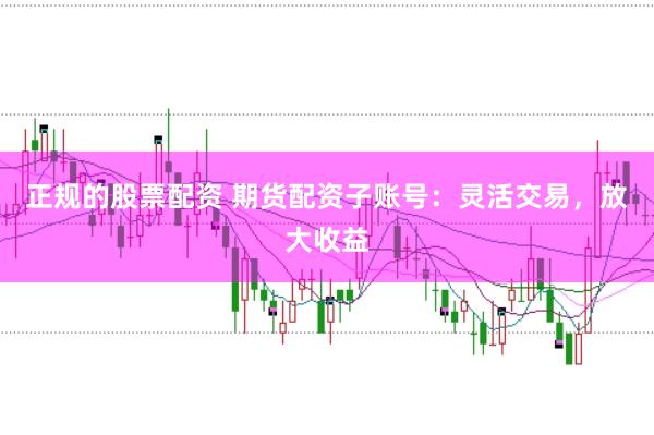 正规的股票配资 期货配资子账号：灵活交易，放大收益