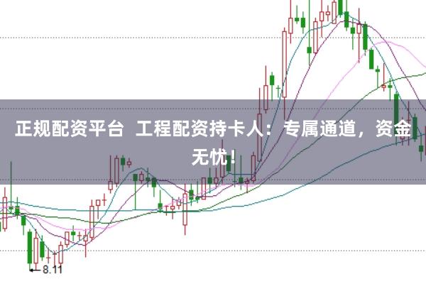 正规配资平台  工程配资持卡人：专属通道，资金无忧！