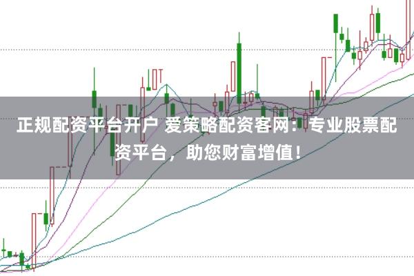 正规配资平台开户 爱策略配资客网：专业股票配资平台，助您财富增值！