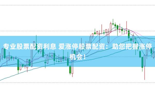 专业股票配资利息 爱涨停股票配资：助您把握涨停机会！