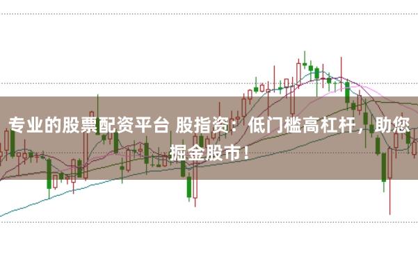 专业的股票配资平台 股指资：低门槛高杠杆，助您掘金股市！
