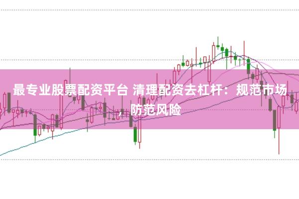 最专业股票配资平台 清理配资去杠杆：规范市场，防范风险