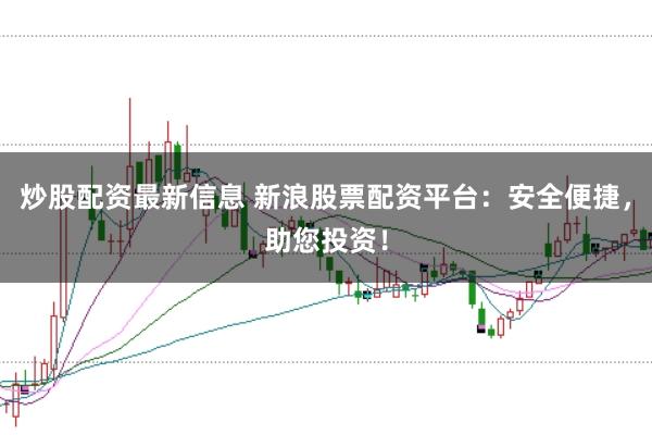 炒股配资最新信息 新浪股票配资平台：安全便捷，助您投资！