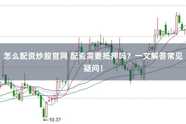 怎么配资炒股官网 配资需要抵押吗？一文解答常见疑问！