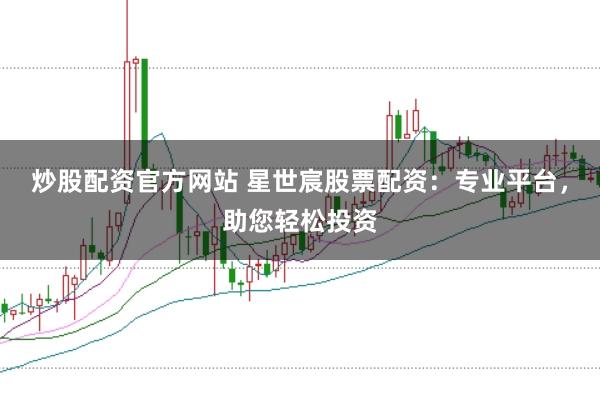 炒股配资官方网站 星世宸股票配资：专业平台，助您轻松投资