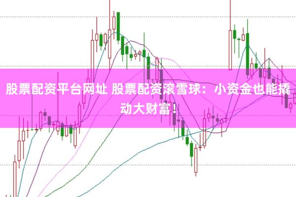 股票配资平台网址 股票配资滚雪球：小资金也能撬动大财富！