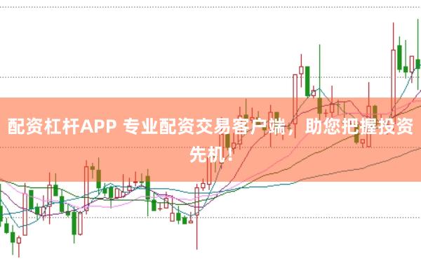 配资杠杆APP 专业配资交易客户端，助您把握投资先机！