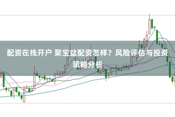 配资在线开户 聚宝盆配资怎样？风险评估与投资策略分析
