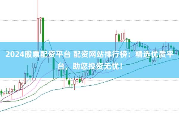 2024股票配资平台 配资网站排行榜：精选优质平台，助您投资无忧！