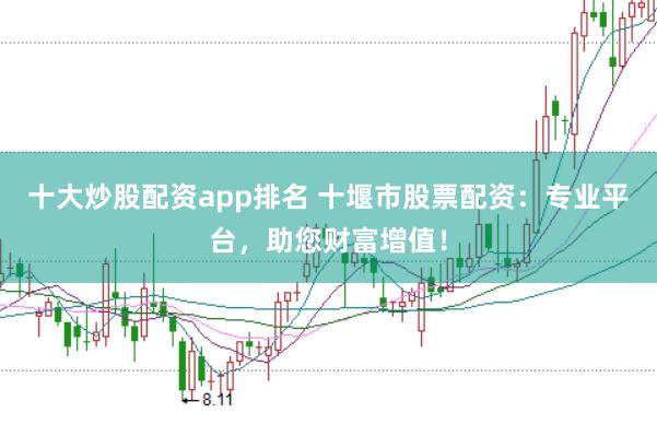 十大炒股配资app排名 十堰市股票配资：专业平台，助您财富增值！