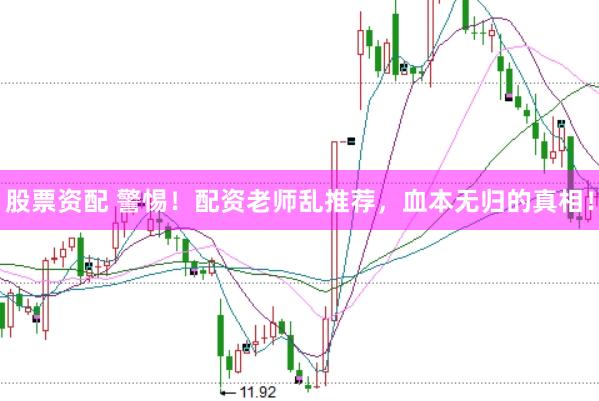 股票资配 警惕！配资老师乱推荐，血本无归的真相！