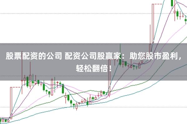 股票配资的公司 配资公司股赢家：助您股市盈利，轻松翻倍！