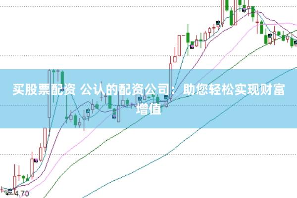 买股票配资 公认的配资公司：助您轻松实现财富增值