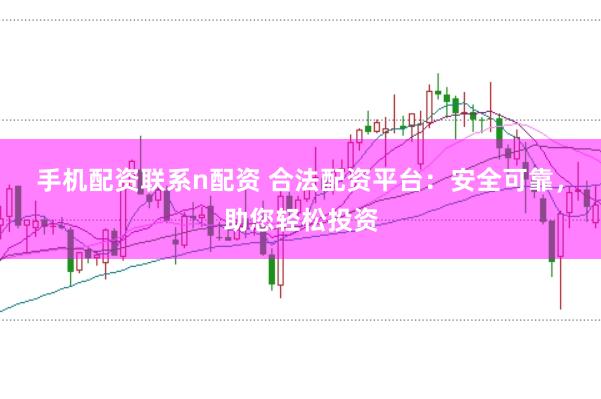 手机配资联系n配资 合法配资平台：安全可靠，助您轻松投资