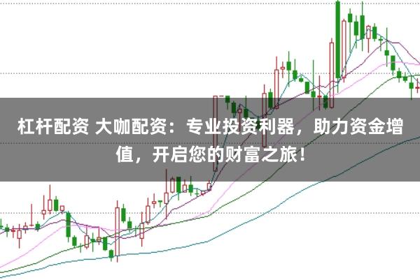 杠杆配资 大咖配资：专业投资利器，助力资金增值，开启您的财富之旅！
