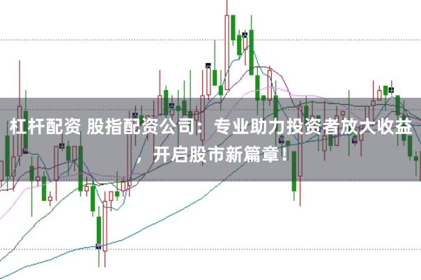 杠杆配资 股指配资公司：专业助力投资者放大收益，开启股市新篇章！