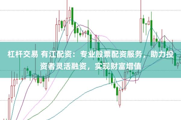 杠杆交易 有江配资：专业股票配资服务，助力投资者灵活融资，实现财富增值