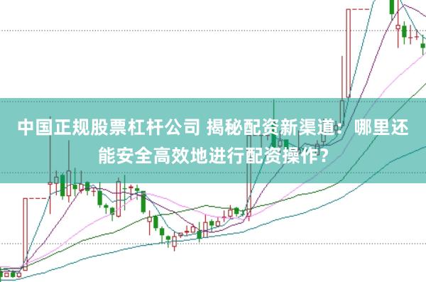 中国正规股票杠杆公司 揭秘配资新渠道:哪里还能安全高效地进行配资操作?