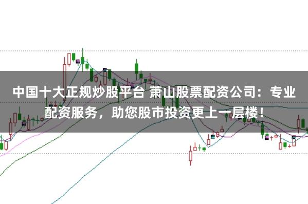 中国十大正规炒股平台 萧山股票配资公司：专业配资服务，助您股市投资更上一层楼！