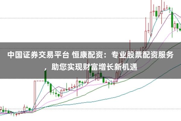 中国证券交易平台 恒康配资:专业股票配资服务,助您实现财富增长新机遇