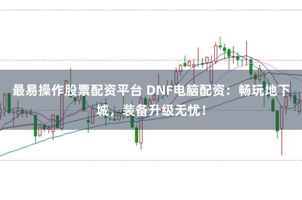 最易操作股票配资平台 DNF电脑配资：畅玩地下城，装备升级无忧！
