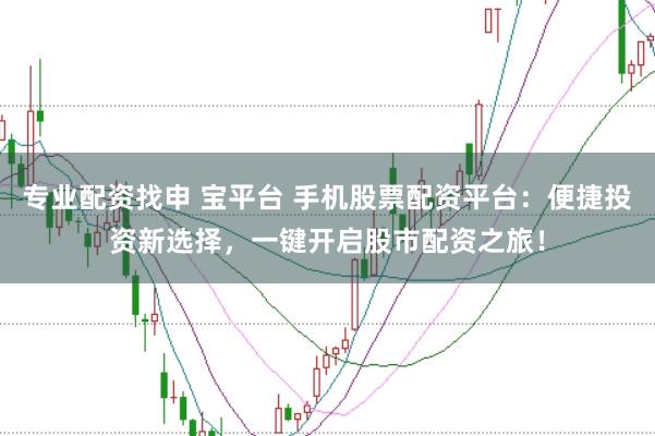 专业配资找申 宝平台 手机股票配资平台：便捷投资新选择，一键开启股市配资之旅！
