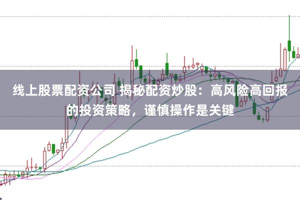 线上股票配资公司 揭秘配资炒股：高风险高回报的投资策略，谨慎操作是关键
