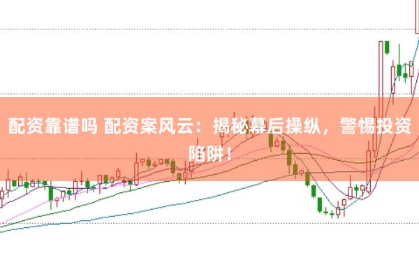 配资靠谱吗 配资案风云：揭秘幕后操纵，警惕投资陷阱！