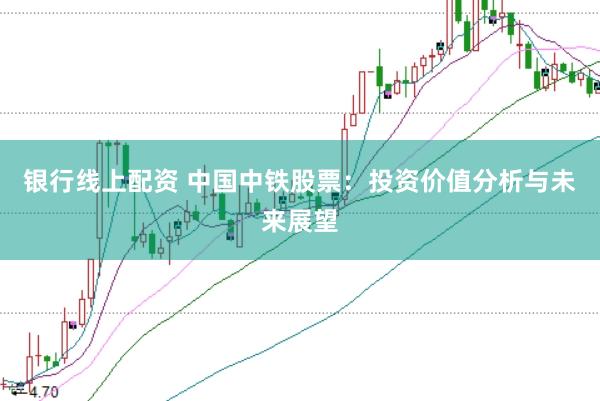 银行线上配资 中国中铁股票：投资价值分析与未来展望