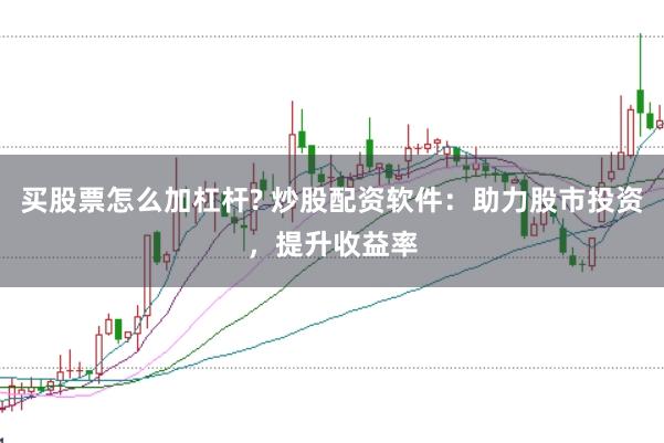 买股票怎么加杠杆? 炒股配资软件:助力股市投资,提升收益率