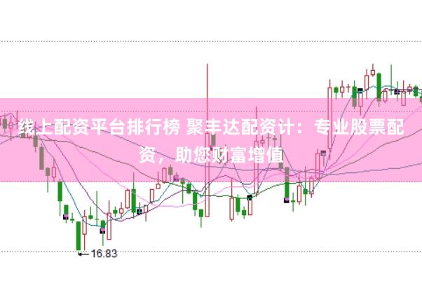 线上配资平台排行榜 聚丰达配资计：专业股票配资，助您财富增值