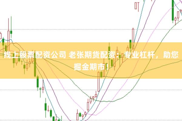 线上股票配资公司 老张期货配资：专业杠杆，助您掘金期市！