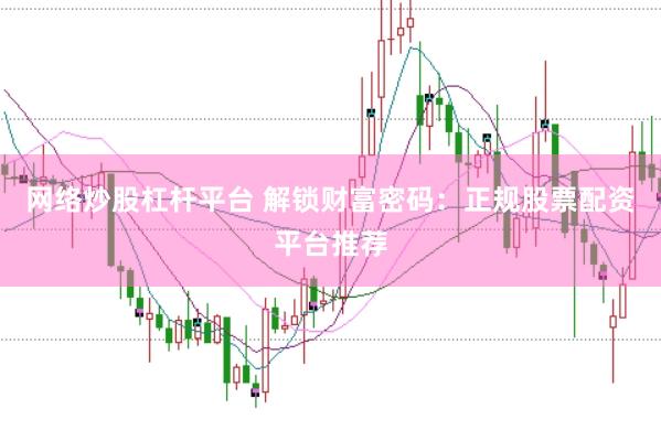网络炒股杠杆平台 解锁财富密码：正规股票配资平台推荐