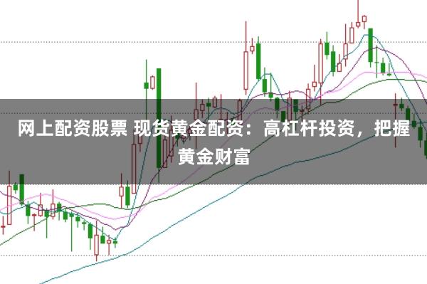 网上配资股票 现货黄金配资：高杠杆投资，把握黄金财富