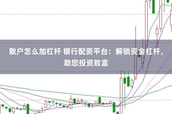 散户怎么加杠杆 银行配资平台：解锁资金杠杆，助您投资致富