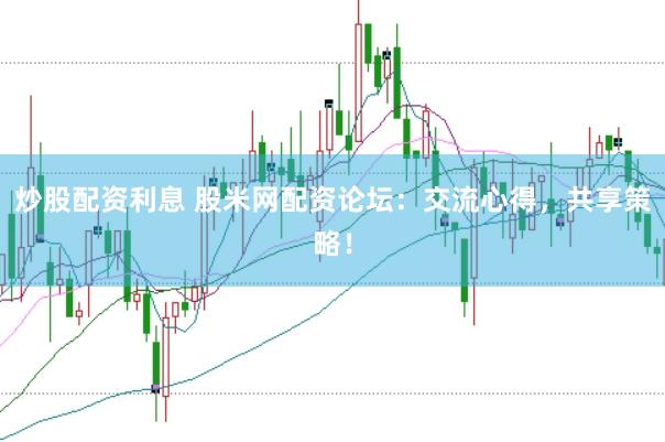 炒股配资利息 股米网配资论坛：交流心得，共享策略！