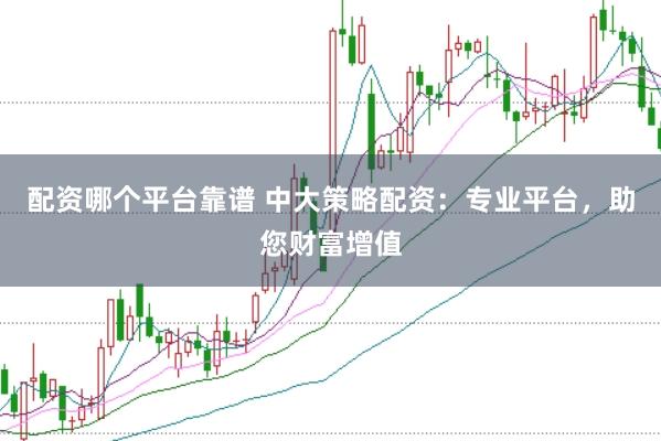 配资哪个平台靠谱 中大策略配资:专业平台,助您财富增值