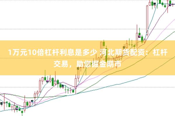 1万元10倍杠杆利息是多少 河北期货配资：杠杆交易，助您掘金期市