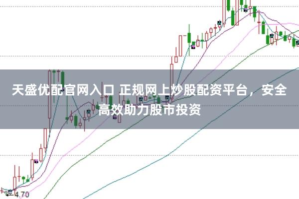 天盛优配官网入口 正规网上炒股配资平台，安全高效助力股市投资