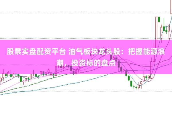 股票实盘配资平台 油气板块龙头股:把握能源浪潮,投资标的盘点