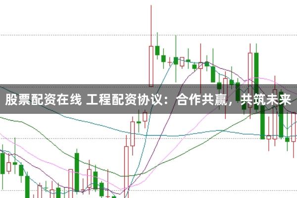 股票配资在线 工程配资协议：合作共赢，共筑未来