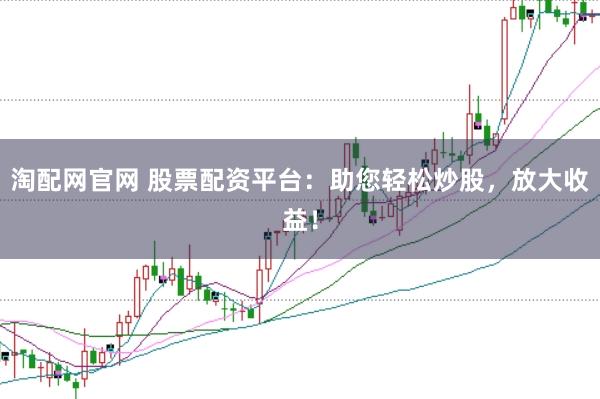 淘配网官网 股票配资平台：助您轻松炒股，放大收益！