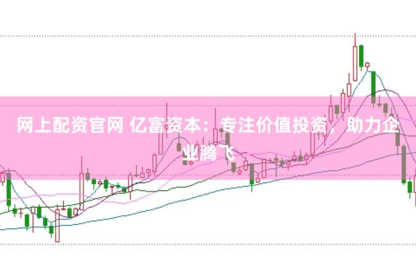 网上配资官网 亿富资本：专注价值投资，助力企业腾飞