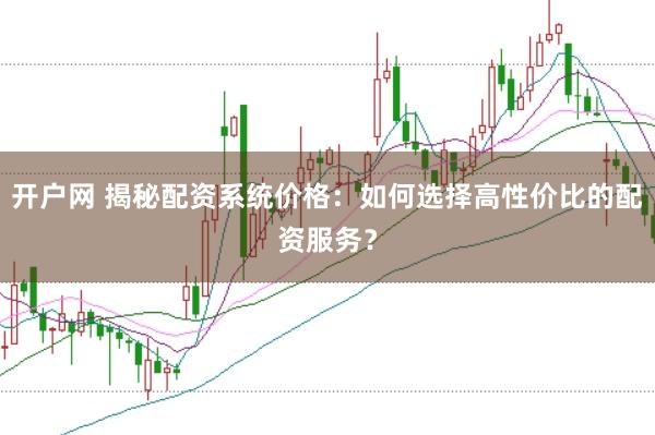 开户网 揭秘配资系统价格：如何选择高性价比的配资服务？
