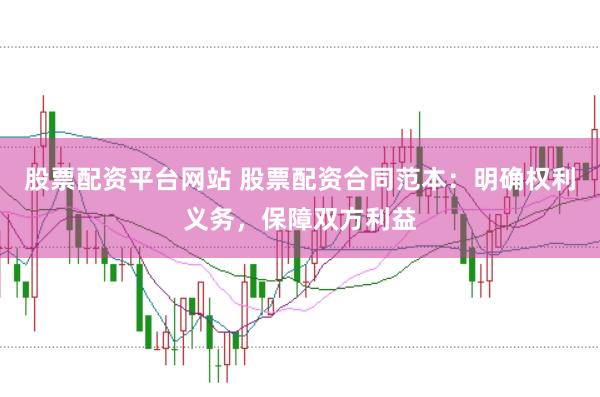股票配资平台网站 股票配资合同范本：明确权利义务，保障双方利益