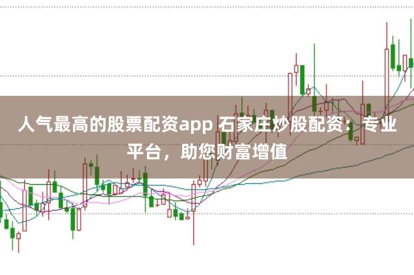 人气最高的股票配资app 石家庄炒股配资：专业平台，助您财富增值