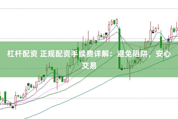 杠杆配资 正规配资手续费详解：避免陷阱，安心交易