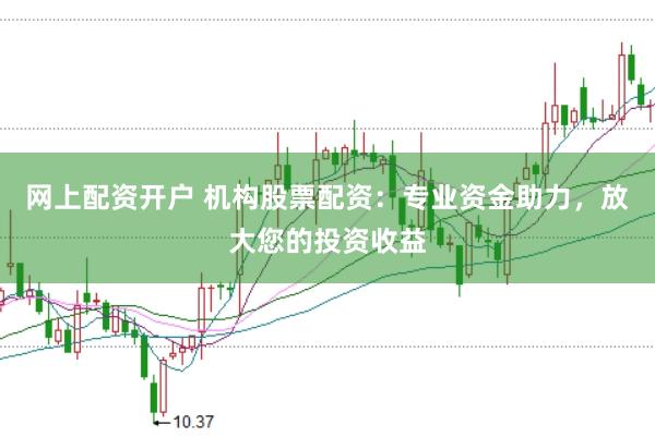 网上配资开户 机构股票配资：专业资金助力，放大您的投资收益