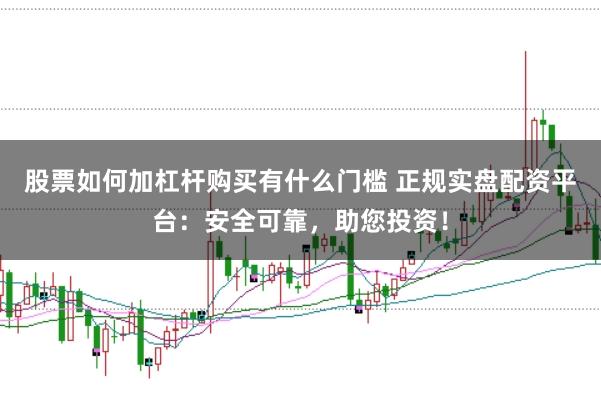 股票如何加杠杆购买有什么门槛 正规实盘配资平台：安全可靠，助您投资！