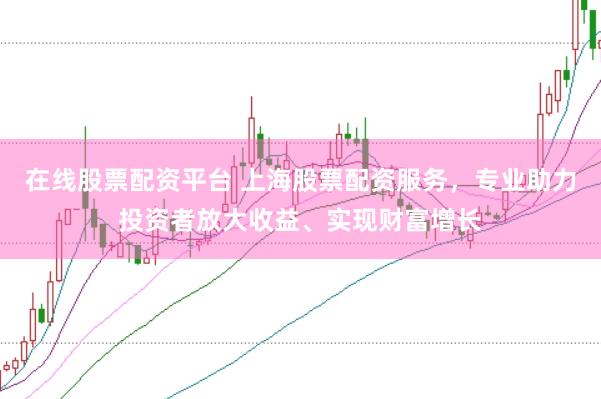 在线股票配资平台 上海股票配资服务，专业助力投资者放大收益、实现财富增长